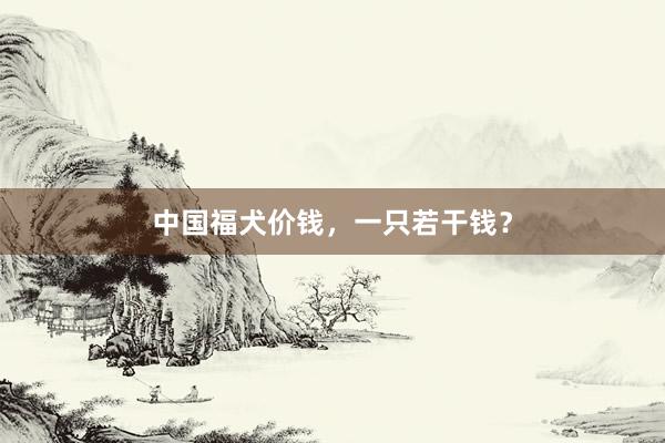 中国福犬价钱,一只若干钱?